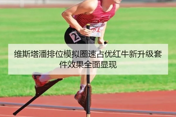 维斯塔潘排位模拟圈速占优红牛新升级套件效果全面显现