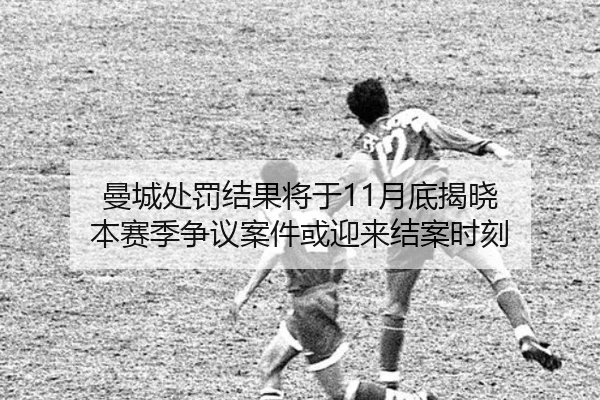 曼城处罚结果将于11月底揭晓 本赛季争议案件或迎来结案时刻